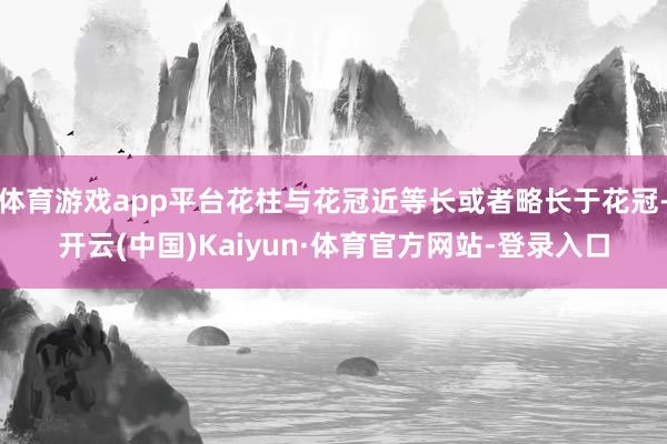 体育游戏app平台花柱与花冠近等长或者略长于花冠-开云(中国)Kaiyun·体育官方网站-登录入口
