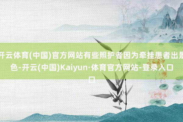开云体育(中国)官方网站有些照护者因为牵挂患者出景色-开云(中国)Kaiyun·体育官方网站-登录入口