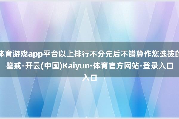 体育游戏app平台以上排行不分先后不错算作您选拔的鉴戒-开云(中国)Kaiyun·体育官方网站-登录入口