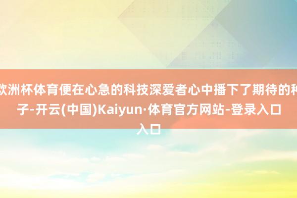 欧洲杯体育便在心急的科技深爱者心中播下了期待的种子-开云(中国)Kaiyun·体育官方网站-登录入口