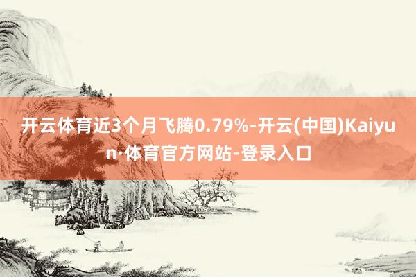 开云体育近3个月飞腾0.79%-开云(中国)Kaiyun·体育官方网站-登录入口