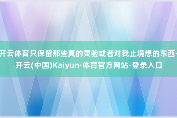 开云体育只保留那些真的灵验或者对我止境想的东西-开云(中国)Kaiyun·体育官方网站-登录入口