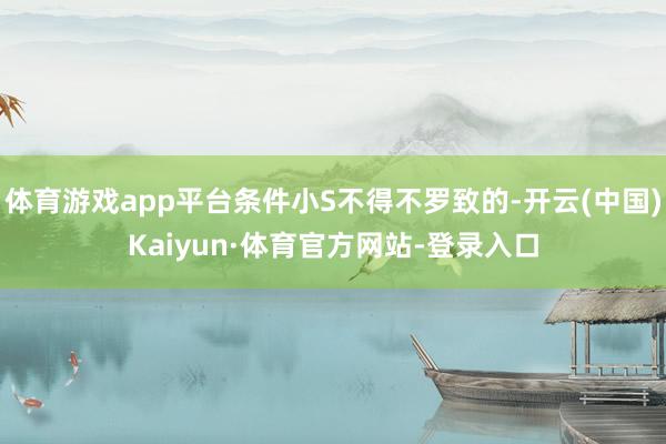 体育游戏app平台条件小S不得不罗致的-开云(中国)Kaiyun·体育官方网站-登录入口