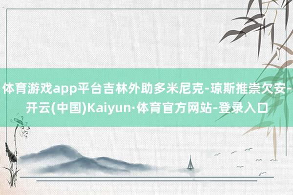 体育游戏app平台吉林外助多米尼克-琼斯推崇欠安-开云(中国)Kaiyun·体育官方网站-登录入口