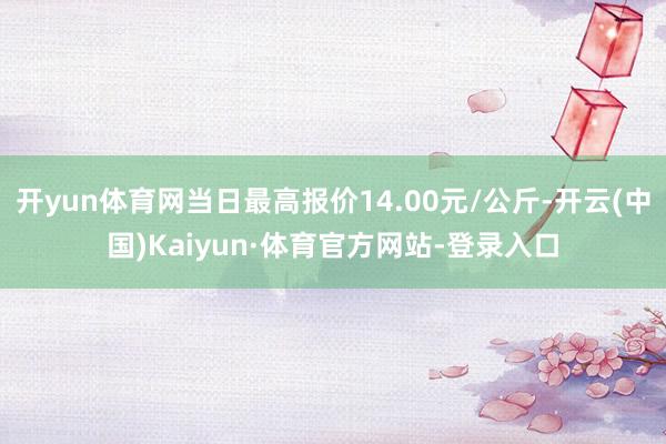 开yun体育网当日最高报价14.00元/公斤-开云(中国)Kaiyun·体育官方网站-登录入口