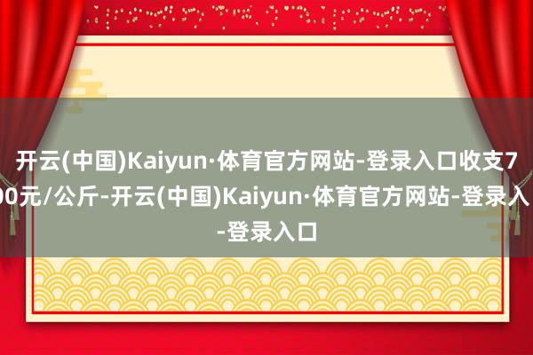 开云(中国)Kaiyun·体育官方网站-登录入口收支7.00元/公斤-开云(中国)Kaiyun·体育官方网站-登录入口