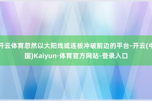 开云体育忽然以大阳线或连板冲破前边的平台-开云(中国)Kaiyun·体育官方网站-登录入口