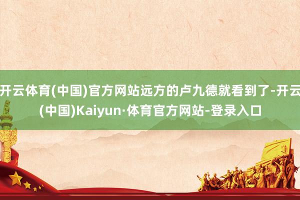 开云体育(中国)官方网站远方的卢九德就看到了-开云(中国)Kaiyun·体育官方网站-登录入口
