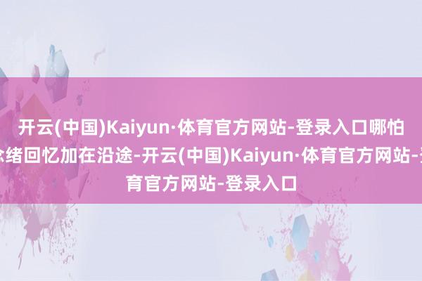 开云(中国)Kaiyun·体育官方网站-登录入口哪怕多种念念绪回忆加在沿途-开云(中国)Kaiyun·体育官方网站-登录入口