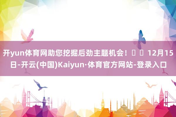 开yun体育网助您挖掘后劲主题机会！		　　12月15日-开云(中国)Kaiyun·体育官方网站-登录入口