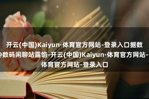 开云(中国)Kaiyun·体育官方网站-登录入口据数码博主 @数码闲聊站露馅-开云(中国)Kaiyun·体育官方网站-登录入口