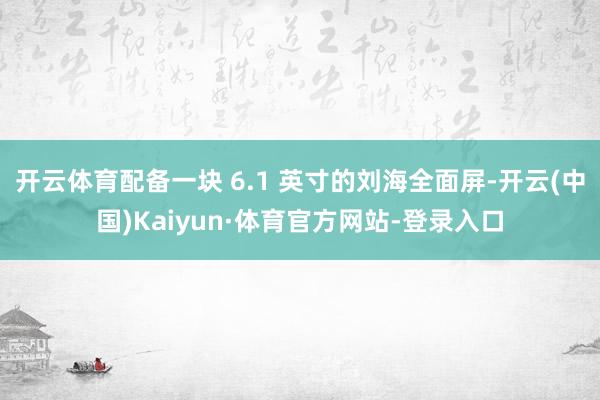 开云体育配备一块 6.1 英寸的刘海全面屏-开云(中国)Kaiyun·体育官方网站-登录入口