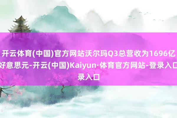 开云体育(中国)官方网站沃尔玛Q3总营收为1696亿好意思元-开云(中国)Kaiyun·体育官方网站-登录入口