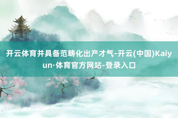 开云体育并具备范畴化出产才气-开云(中国)Kaiyun·体育官方网站-登录入口