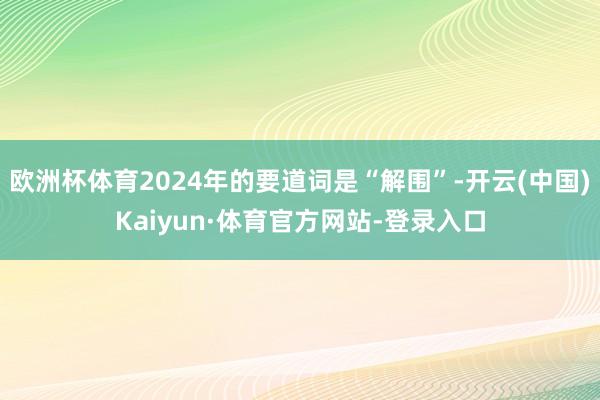 欧洲杯体育2024年的要道词是“解围”-开云(中国)Kaiyun·体育官方网站-登录入口