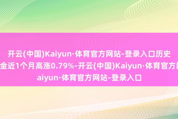 开云(中国)Kaiyun·体育官方网站-登录入口历史数据裸露该基金近1个月高涨0.79%-开云(中国)Kaiyun·体育官方网站-登录入口