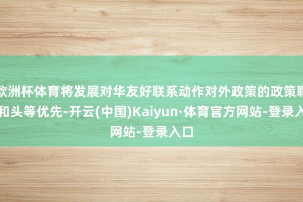 欧洲杯体育将发展对华友好联系动作对外政策的政策聘用和头等优先-开云(中国)Kaiyun·体育官方网站-登录入口