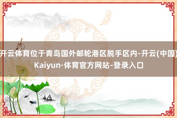 开云体育位于青岛国外邮轮港区脱手区内-开云(中国)Kaiyun·体育官方网站-登录入口
