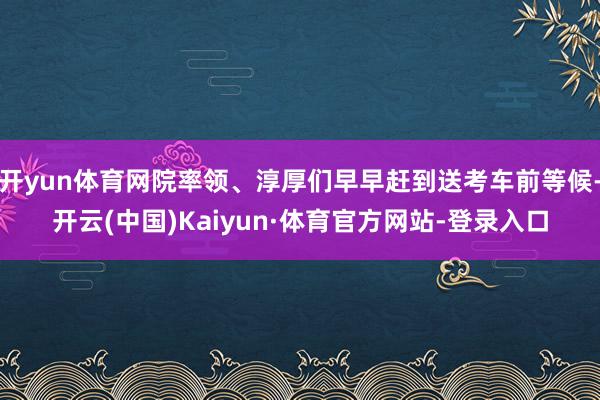 开yun体育网院率领、淳厚们早早赶到送考车前等候-开云(中国)Kaiyun·体育官方网站-登录入口