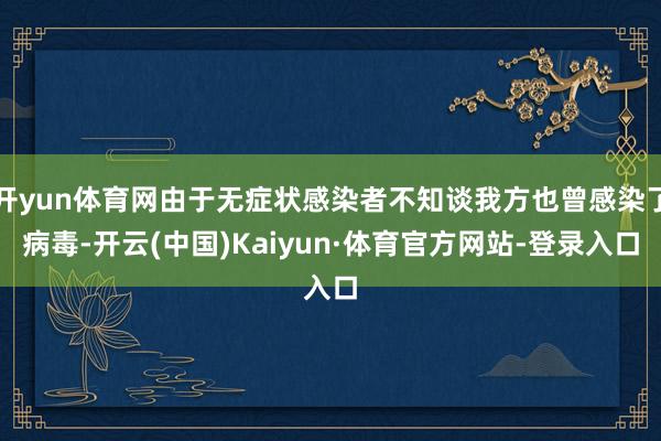 开yun体育网由于无症状感染者不知谈我方也曾感染了病毒-开云(中国)Kaiyun·体育官方网站-登录入口