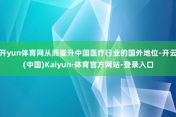 开yun体育网从而擢升中国医疗行业的国外地位-开云(中国)Kaiyun·体育官方网站-登录入口