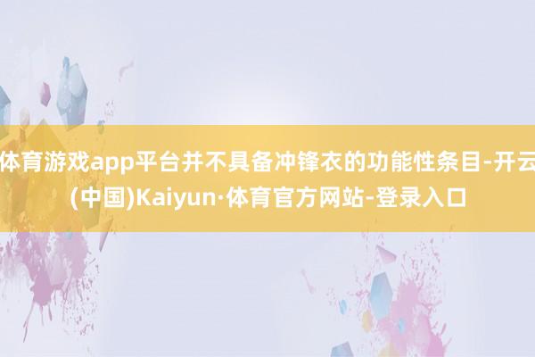 体育游戏app平台并不具备冲锋衣的功能性条目-开云(中国)Kaiyun·体育官方网站-登录入口
