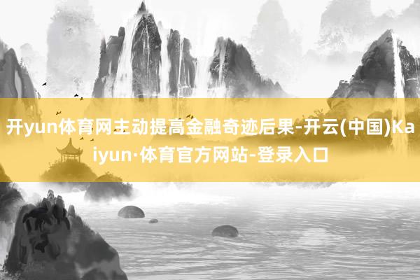 开yun体育网主动提高金融奇迹后果-开云(中国)Kaiyun·体育官方网站-登录入口