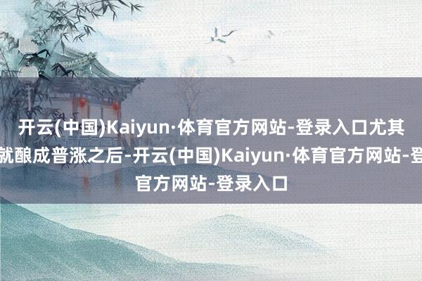 开云(中国)Kaiyun·体育官方网站-登录入口尤其是早盘就酿成普涨之后-开云(中国)Kaiyun·体育官方网站-登录入口
