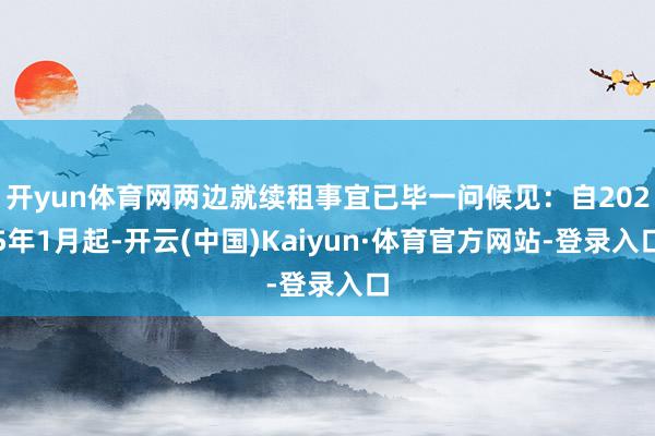 开yun体育网两边就续租事宜已毕一问候见：自2025年1月起-开云(中国)Kaiyun·体育官方网站-登录入口