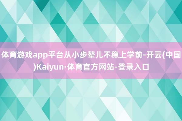 体育游戏app平台从小步辇儿不稳上学前-开云(中国)Kaiyun·体育官方网站-登录入口