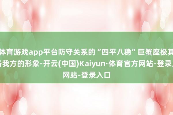体育游戏app平台防守关系的“四平八稳”巨蟹座极其防备我方的形象-开云(中国)Kaiyun·体育官方网站-登录入口