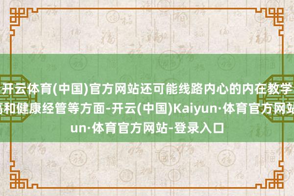 开云体育(中国)官方网站还可能线路内心的内在教学、讲授提高和健康经管等方面-开云(中国)Kaiyun·体育官方网站-登录入口