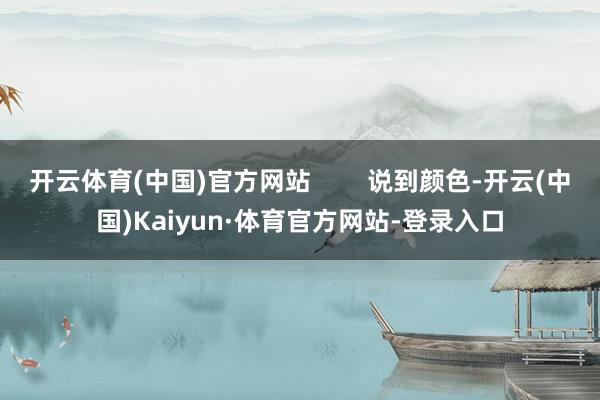 开云体育(中国)官方网站        说到颜色-开云(中国)Kaiyun·体育官方网站-登录入口