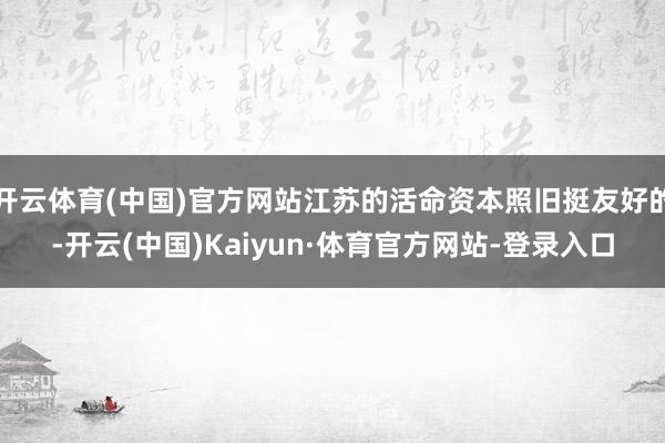 开云体育(中国)官方网站江苏的活命资本照旧挺友好的-开云(中国)Kaiyun·体育官方网站-登录入口