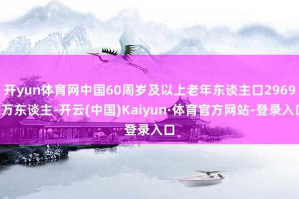 开yun体育网中国60周岁及以上老年东谈主口29697万东谈主-开云(中国)Kaiyun·体育官方网站-登录入口