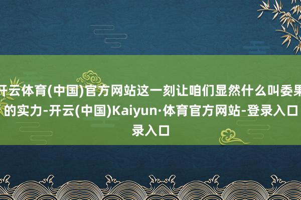 开云体育(中国)官方网站这一刻让咱们显然什么叫委果的实力-开云(中国)Kaiyun·体育官方网站-登录入口