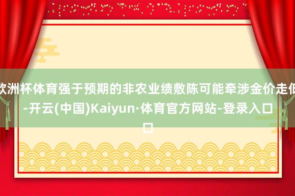 欧洲杯体育强于预期的非农业绩敷陈可能牵涉金价走低-开云(中国)Kaiyun·体育官方网站-登录入口