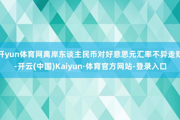 开yun体育网离岸东谈主民币对好意思元汇率不异走贬-开云(中国)Kaiyun·体育官方网站-登录入口