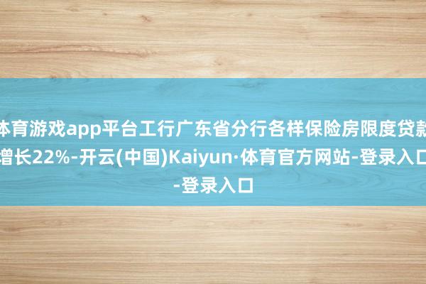 体育游戏app平台工行广东省分行各样保险房限度贷款增长22%-开云(中国)Kaiyun·体育官方网站-登录入口