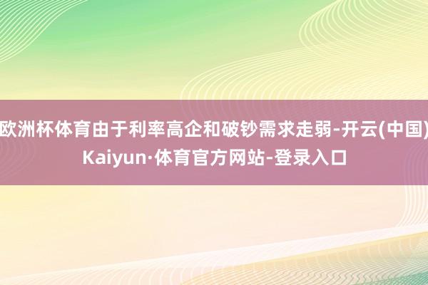 欧洲杯体育由于利率高企和破钞需求走弱-开云(中国)Kaiyun·体育官方网站-登录入口