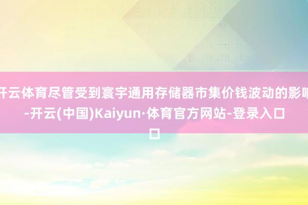 开云体育尽管受到寰宇通用存储器市集价钱波动的影响-开云(中国)Kaiyun·体育官方网站-登录入口