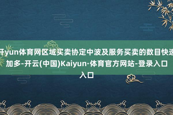 开yun体育网区域买卖协定中波及服务买卖的数目快速加多-开云(中国)Kaiyun·体育官方网站-登录入口