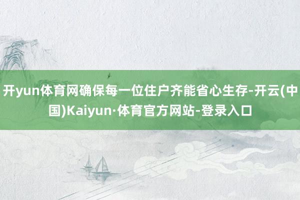 开yun体育网确保每一位住户齐能省心生存-开云(中国)Kaiyun·体育官方网站-登录入口