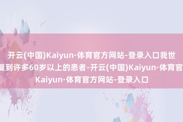 开云(中国)Kaiyun·体育官方网站-登录入口我世俗会在诊所里往复到许多60岁以上的患者-开云(中国)Kaiyun·体育官方网站-登录入口