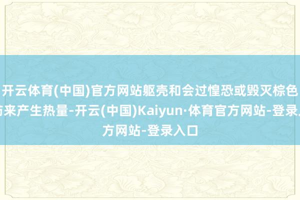 开云体育(中国)官方网站躯壳和会过惶恐或毁灭棕色脂肪来产生热量-开云(中国)Kaiyun·体育官方网站-登录入口