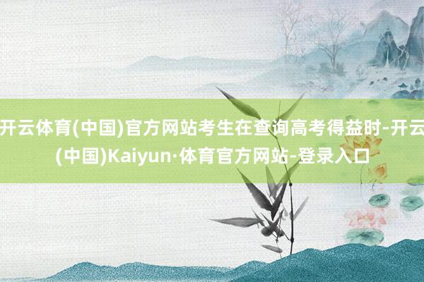 开云体育(中国)官方网站考生在查询高考得益时-开云(中国)Kaiyun·体育官方网站-登录入口