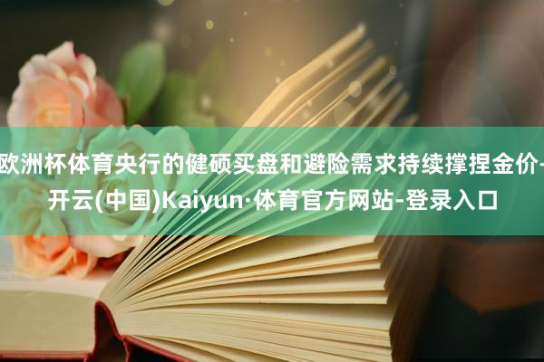 欧洲杯体育央行的健硕买盘和避险需求持续撑捏金价-开云(中国)Kaiyun·体育官方网站-登录入口