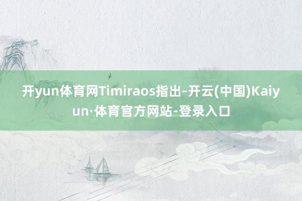 开yun体育网Timiraos指出-开云(中国)Kaiyun·体育官方网站-登录入口