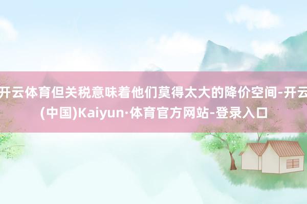 开云体育但关税意味着他们莫得太大的降价空间-开云(中国)Kaiyun·体育官方网站-登录入口