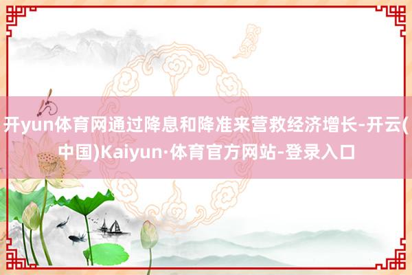 开yun体育网通过降息和降准来营救经济增长-开云(中国)Kaiyun·体育官方网站-登录入口